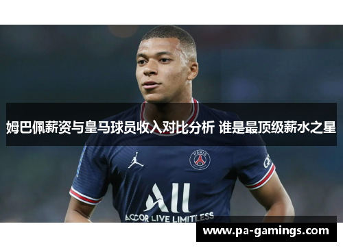 姆巴佩薪资与皇马球员收入对比分析 谁是最顶级薪水之星