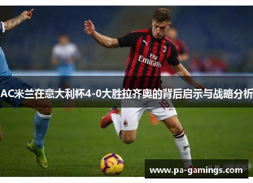 AC米兰在意大利杯4-0大胜拉齐奥的背后启示与战略分析