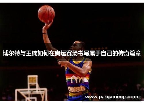 博尔特与王楠如何在奥运赛场书写属于自己的传奇篇章