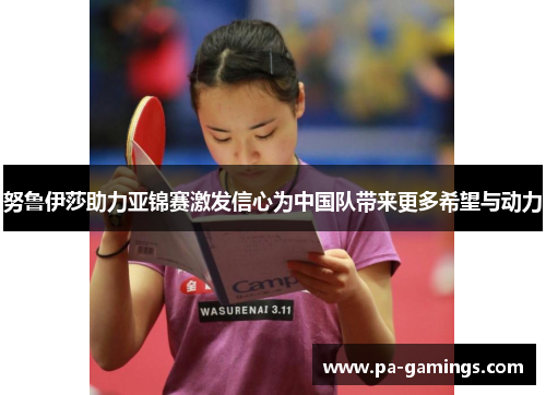 努鲁伊莎助力亚锦赛激发信心为中国队带来更多希望与动力