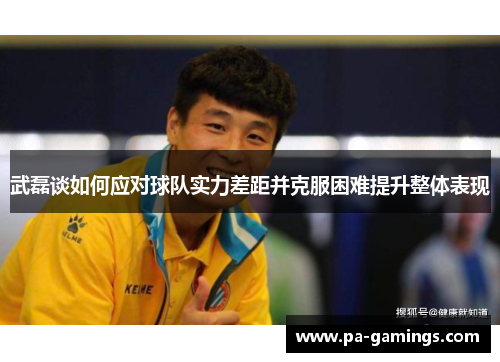 武磊谈如何应对球队实力差距并克服困难提升整体表现