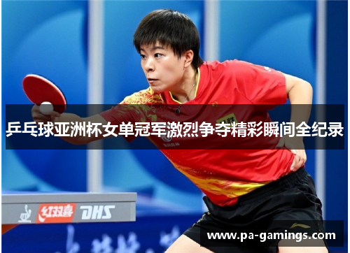 乒乓球亚洲杯女单冠军激烈争夺精彩瞬间全纪录