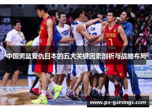 中国男篮复仇日本的五大关键因素剖析与战略布局