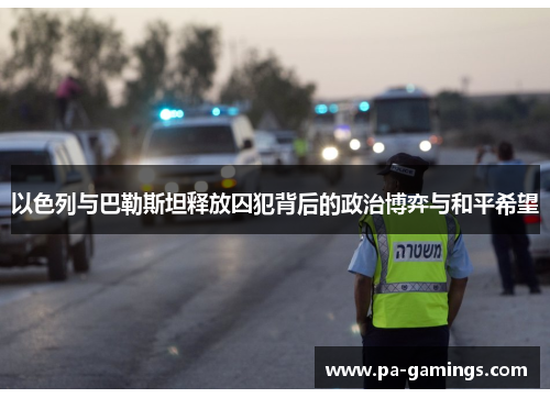 以色列与巴勒斯坦释放囚犯背后的政治博弈与和平希望