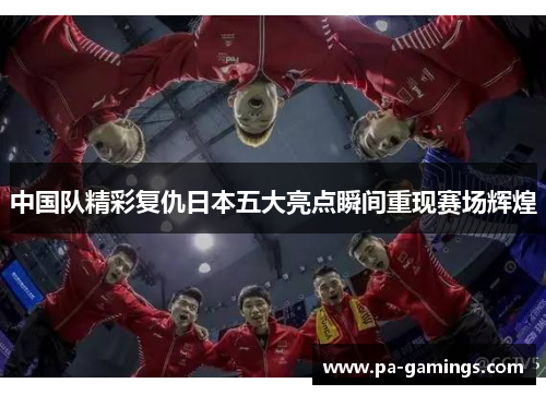 中国队精彩复仇日本五大亮点瞬间重现赛场辉煌