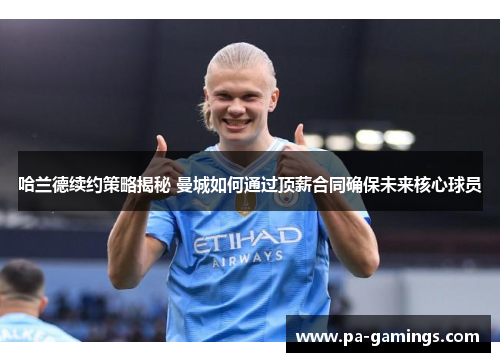 哈兰德续约策略揭秘 曼城如何通过顶薪合同确保未来核心球员