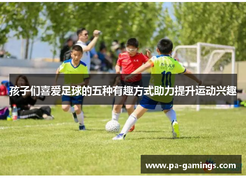 孩子们喜爱足球的五种有趣方式助力提升运动兴趣