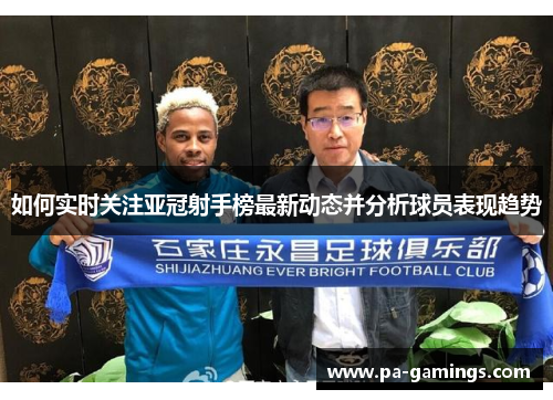 如何实时关注亚冠射手榜最新动态并分析球员表现趋势