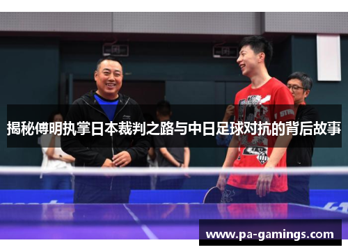 揭秘傅明执掌日本裁判之路与中日足球对抗的背后故事