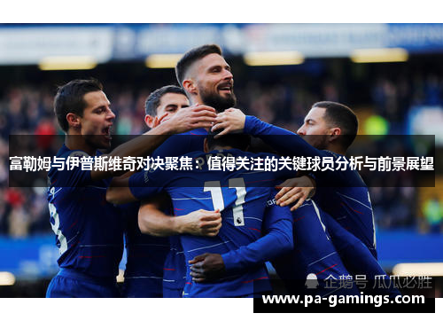 富勒姆与伊普斯维奇对决聚焦：值得关注的关键球员分析与前景展望