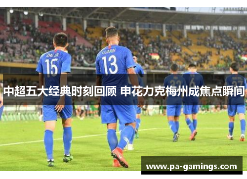 中超五大经典时刻回顾 申花力克梅州成焦点瞬间