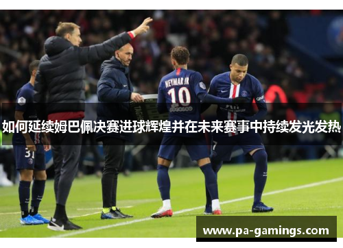 如何延续姆巴佩决赛进球辉煌并在未来赛事中持续发光发热