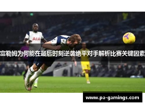 富勒姆为何能在最后时刻逆袭绝平对手解析比赛关键因素