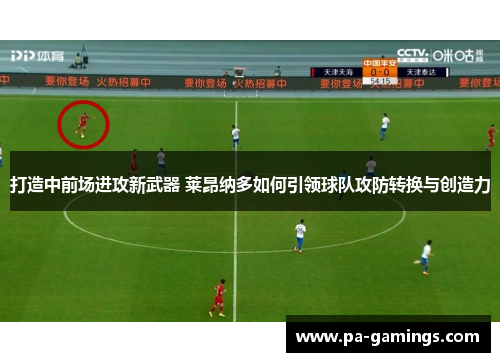 打造中前场进攻新武器 莱昂纳多如何引领球队攻防转换与创造力