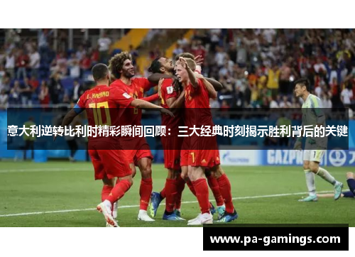 意大利逆转比利时精彩瞬间回顾：三大经典时刻揭示胜利背后的关键