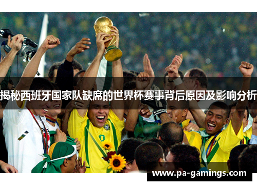 揭秘西班牙国家队缺席的世界杯赛事背后原因及影响分析