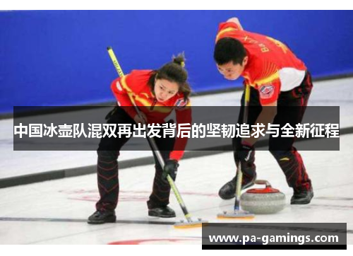 中国冰壶队混双再出发背后的坚韧追求与全新征程