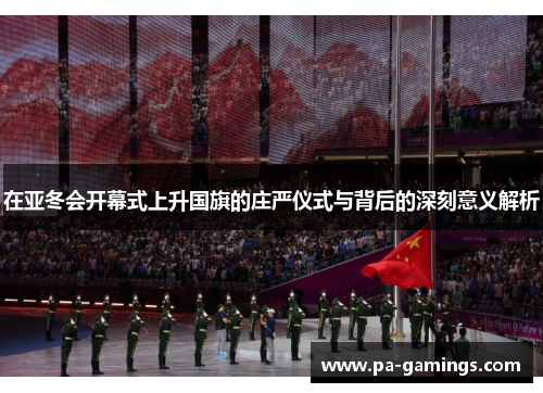在亚冬会开幕式上升国旗的庄严仪式与背后的深刻意义解析