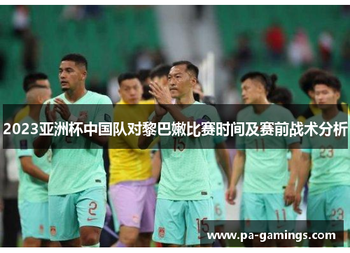2023亚洲杯中国队对黎巴嫩比赛时间及赛前战术分析