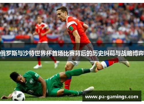 俄罗斯与沙特世界杯首场比赛背后的历史纠葛与战略博弈