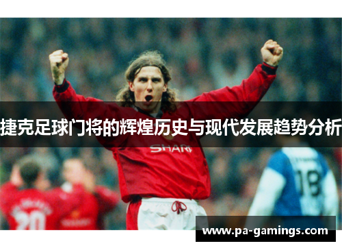 捷克足球门将的辉煌历史与现代发展趋势分析