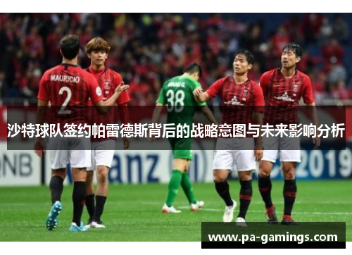 沙特球队签约帕雷德斯背后的战略意图与未来影响分析