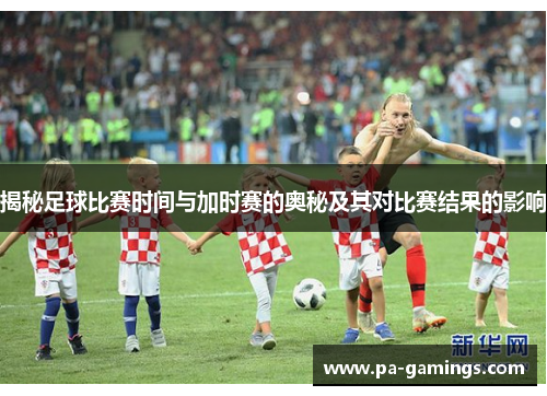 揭秘足球比赛时间与加时赛的奥秘及其对比赛结果的影响
