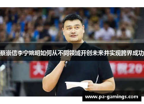 蔡崇信李宁姚明如何从不同领域开创未来并实现跨界成功