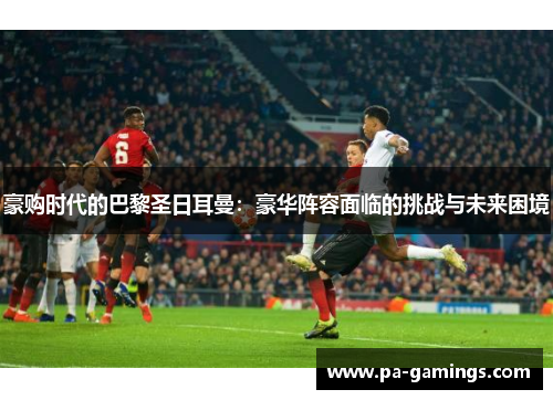 豪购时代的巴黎圣日耳曼：豪华阵容面临的挑战与未来困境