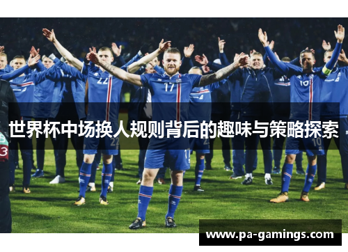 世界杯中场换人规则背后的趣味与策略探索