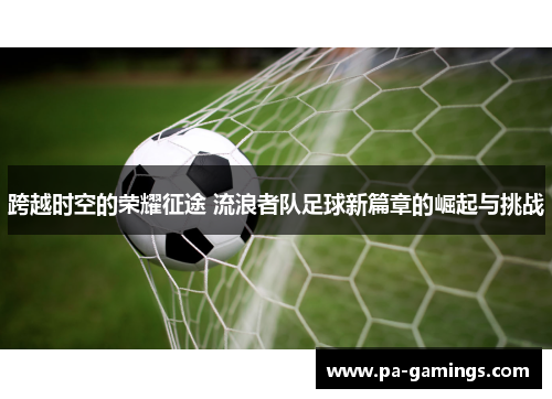 跨越时空的荣耀征途 流浪者队足球新篇章的崛起与挑战