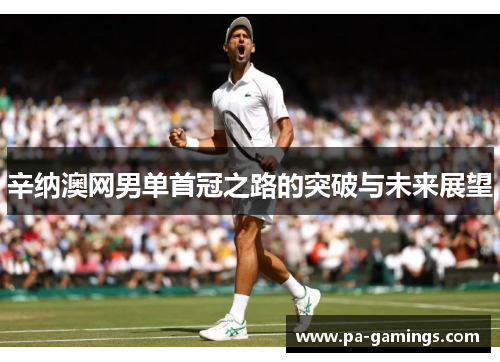 辛纳澳网男单首冠之路的突破与未来展望