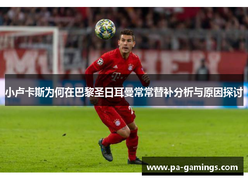 小卢卡斯为何在巴黎圣日耳曼常常替补分析与原因探讨 小卢卡斯为何在巴黎圣日耳曼常常替补分析与原因探讨