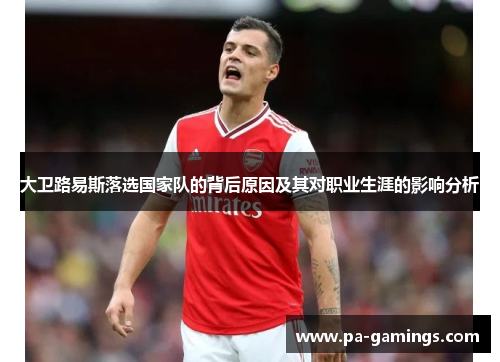 大卫路易斯落选国家队的背后原因及其对职业生涯的影响分析