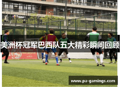 美洲杯冠军巴西队五大精彩瞬间回顾