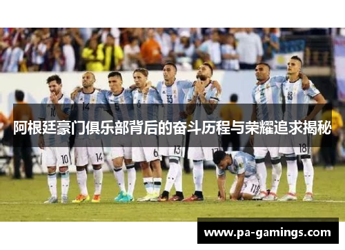 阿根廷豪门俱乐部背后的奋斗历程与荣耀追求揭秘