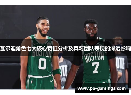 瓦尔迪角色七大核心特征分析及其对团队表现的深远影响