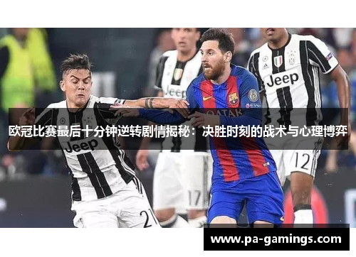 欧冠比赛最后十分钟逆转剧情揭秘：决胜时刻的战术与心理博弈