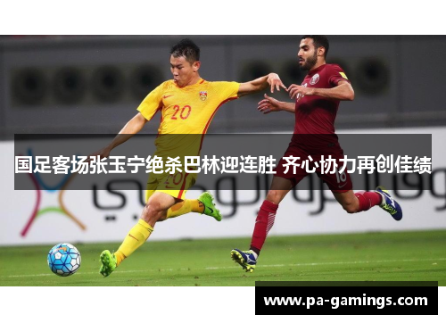 国足客场张玉宁绝杀巴林迎连胜 齐心协力再创佳绩