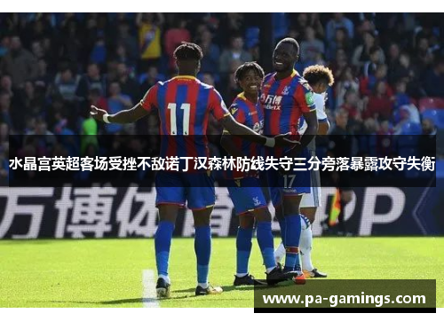 水晶宫英超客场受挫不敌诺丁汉森林防线失守三分旁落暴露攻守失衡