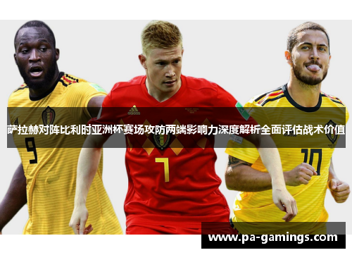 萨拉赫对阵比利时亚洲杯赛场攻防两端影响力深度解析全面评估战术价值