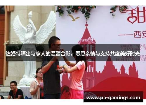 达洛特晒出与家人的温馨合影，感恩亲情与支持共度美好时光