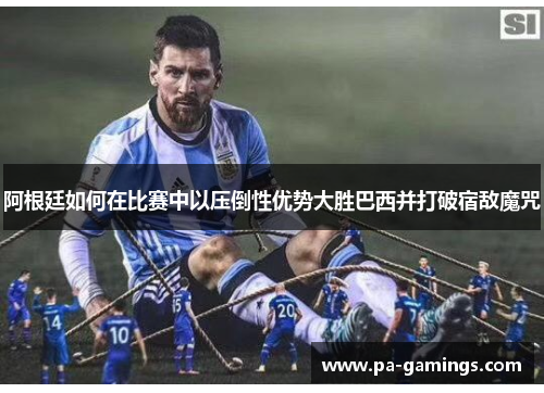 阿根廷如何在比赛中以压倒性优势大胜巴西并打破宿敌魔咒