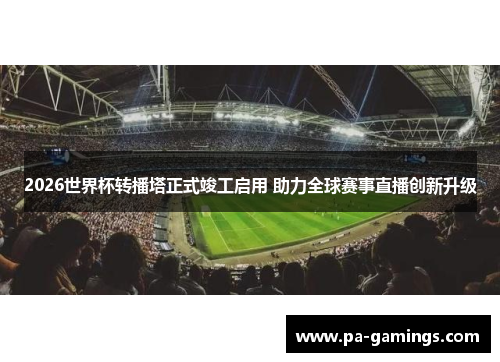 2026世界杯转播塔正式竣工启用 助力全球赛事直播创新升级