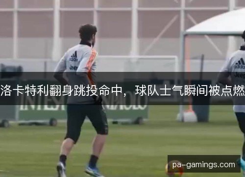 洛卡特利翻身跳投命中，球队士气瞬间被点燃